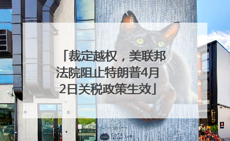裁定越权，美联邦法院阻止特朗普4月2日关税政策生效