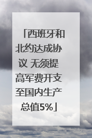 西班牙和北约达成协议 无须提高军费开支至国内生产总值5%