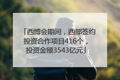 西博会期间，西部签约投资合作项目416个，投资金额3543亿元