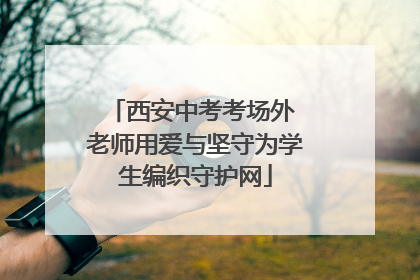 西安中考考场外 老师用爱与坚守为学生编织守护网