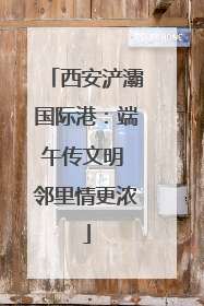 西安浐灞国际港：端午传文明 邻里情更浓