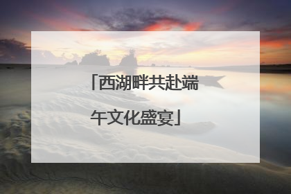 西湖畔共赴端午文化盛宴