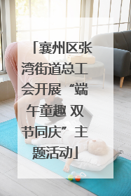 襄州区张湾街道总工会开展“端午童趣 双节同庆”主题活动