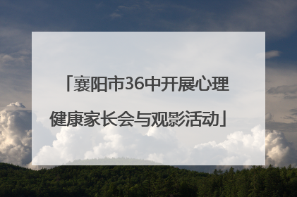 襄阳市36中开展心理健康家长会与观影活动