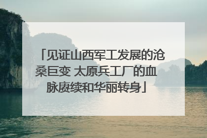 见证山西军工发展的沧桑巨变 太原兵工厂的血脉赓续和华丽转身