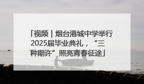 视频｜烟台港城中学举行2025届毕业典礼，“三种期许”照亮青春征途