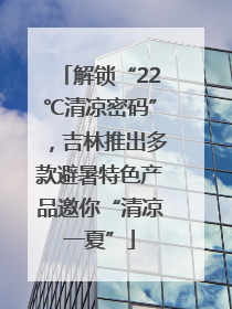 解锁“22℃清凉密码”，吉林推出多款避暑特色产品邀你“清凉一夏”