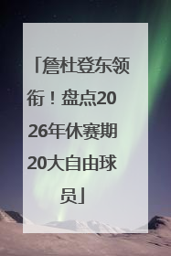 詹杜登东领衔！盘点2026年休赛期20大自由球员