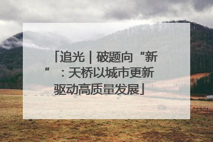 追光｜破题向“新”：天桥以城市更新驱动高质量发展