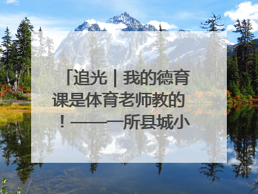 追光｜我的德育课是体育老师教的！——一所县城小学的思政课改革