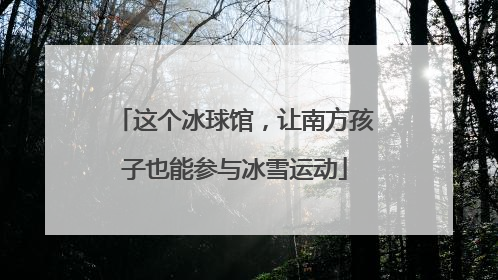 这个冰球馆，让南方孩子也能参与冰雪运动