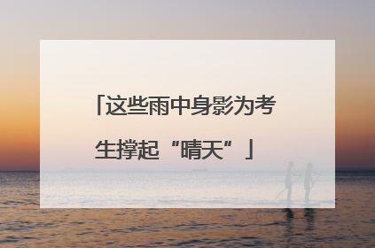 这些雨中身影为考生撑起“晴天”