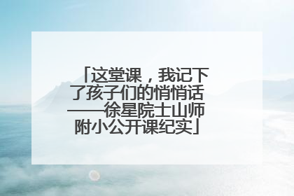 这堂课，我记下了孩子们的悄悄话——徐星院士山师附小公开课纪实