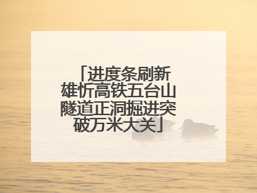 进度条刷新 雄忻高铁五台山隧道正洞掘进突破万米大关