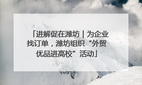 进解促在潍坊｜为企业找订单，潍坊组织“外贸优品进高校”活动