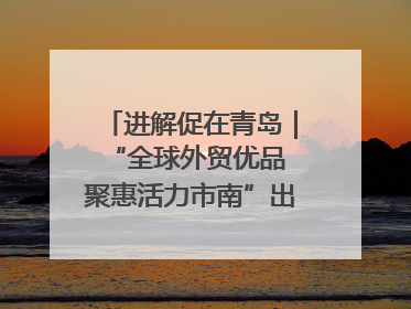 进解促在青岛｜“全球外贸优品 聚惠活力市南”出口转内销进商超专场活动启动