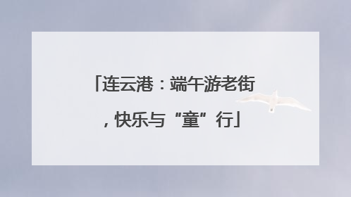 连云港：端午游老街，快乐与“童”行