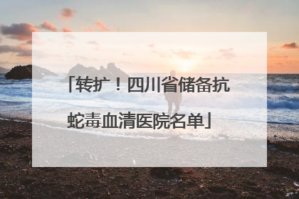 转扩！四川省储备抗蛇毒血清医院名单