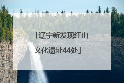 辽宁新发现红山文化遗址44处