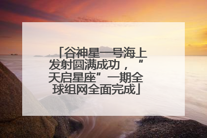谷神星一号海上发射圆满成功，“天启星座”一期全球组网全面完成
