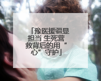 豫医援疆显担当 生死营救背后的用“心”守护