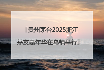 贵州茅台2025浙江茅友嘉年华在乌镇举行