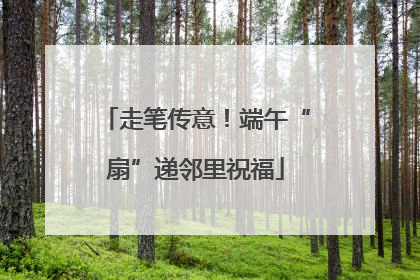走笔传意！端午“扇”递邻里祝福