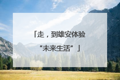 走，到雄安体验“未来生活”
