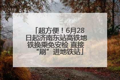 超方便！6月28日起济南东站高铁地铁换乘免安检 直接“刷”进地铁站