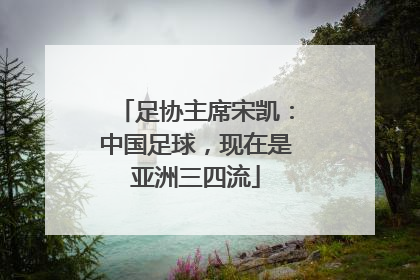 足协主席宋凯：中国足球，现在是亚洲三四流