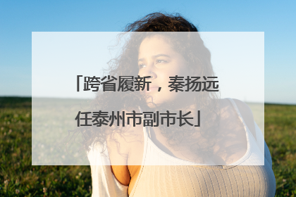 跨省履新，秦扬远任泰州市副市长
