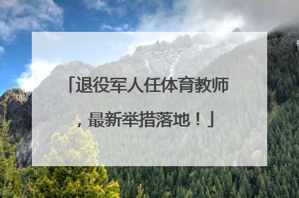 退役军人任体育教师，最新举措落地！