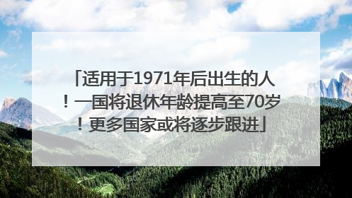 适用于1971年后出生的人！一国将退休年龄提高至70岁！更多国家或将逐步跟进