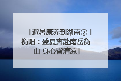 避暑康养到湖南②丨衡阳：盛夏奔赴南岳衡山 身心皆清凉