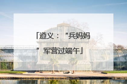 遵义：“兵妈妈”军营过端午
