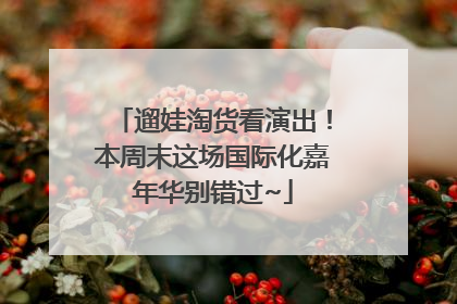 遛娃淘货看演出！本周末这场国际化嘉年华别错过~