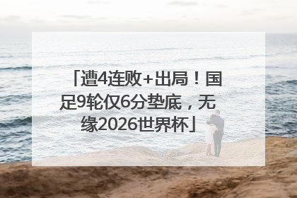 遭4连败+出局！国足9轮仅6分垫底，无缘2026世界杯