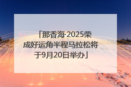 那香海·2025荣成好运角半程马拉松将于9月20日举办