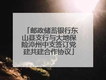 邮政储蓄银行东山县支行与大地保险漳州中支签订党建共建合作协议