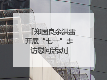 郑国良余洪雷开展“七一”走访慰问活动