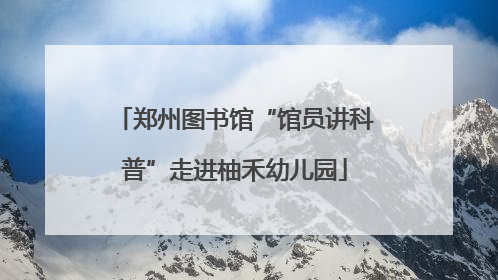 郑州图书馆“馆员讲科普”走进柚禾幼儿园