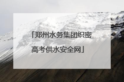 郑州水务集团织密高考供水安全网