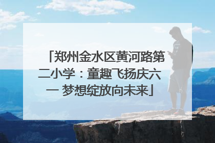 郑州金水区黄河路第二小学：童趣飞扬庆六一 梦想绽放向未来