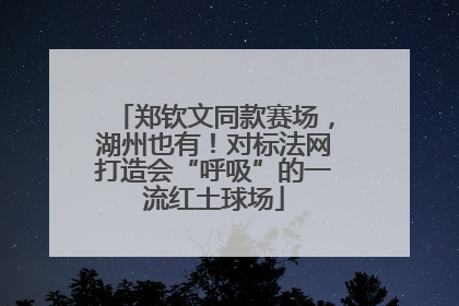 郑钦文同款赛场，湖州也有！对标法网打造会“呼吸”的一流红土球场
