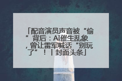 配音演员声音被“偷”背后：AI催生乱象，曾让雷军喊话“别玩了”！丨封面头条