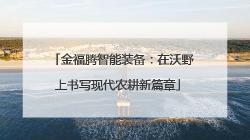 金福腾智能装备：在沃野上书写现代农耕新篇章
