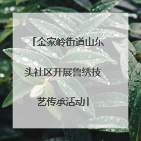 金家岭街道山东头社区开展鲁绣技艺传承活动