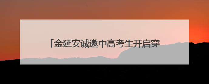 金延安诚邀中高考生开启穿越时空的“前世今生”之旅