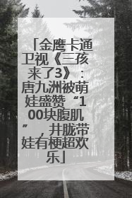 金鹰卡通卫视《三孩来了3》：唐九洲被萌娃盛赞“100块腹肌”，井胧带娃有梗超欢乐