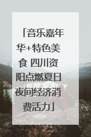 音乐嘉年华+特色美食 四川资阳点燃夏日夜间经济消费活力